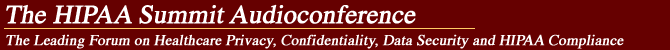  The HIPAA Summit Audioconference - The Leading Forum on Healthcare Privacy, Confidentiality, Data Security, Gramm-Leach-Bliley, HIPAA and State Law Compliance