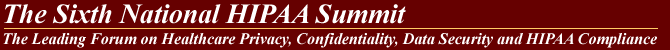 The Sixth National HIPAA Summit - The Leading Forum on Healthcare Privacy, Confidentiality, Data Security, Gramm-Leach-Bliley, HIPAA and State Law Compliance